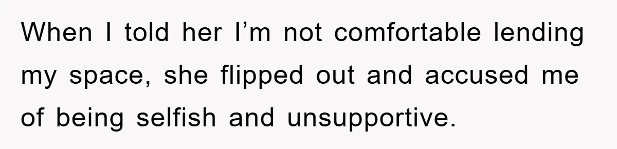When I told her I’m not comfortable lending my space, she flipped out and accused me of being selfish and unsupportive.