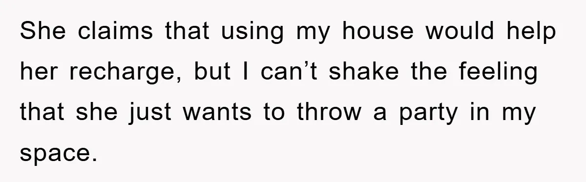 She claims that using my house would help her recharge, but I can’t shake the feeling that she just wants to throw a party in my space.
