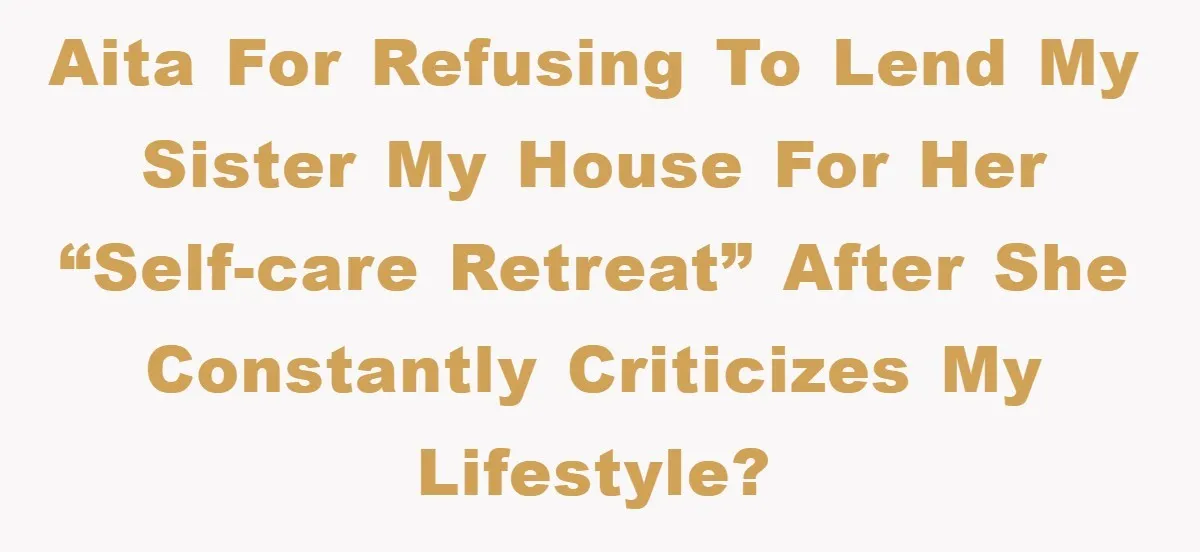 AITA for refusing to lend my sister my house for her “self-care retreat” after she constantly criticizes my lifestyle?