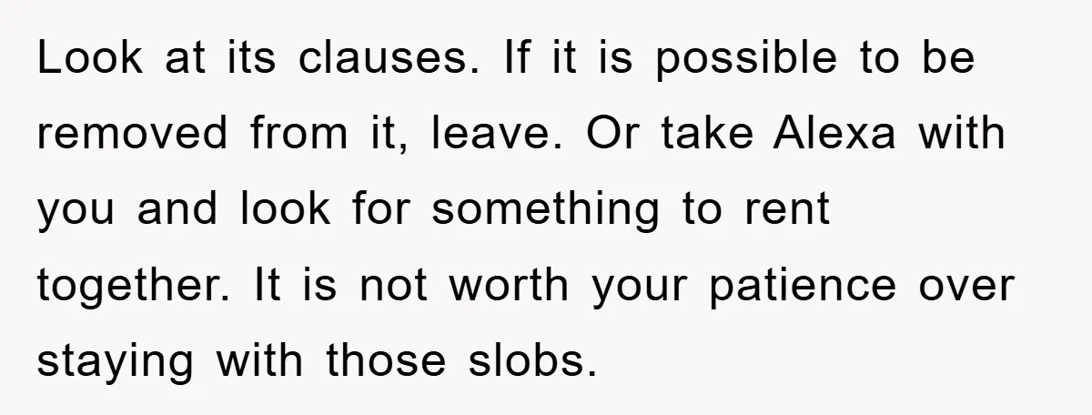 Look at its clauses. If it is possible to be removed from it, leave. Or take Alexa with you and look for something to rent together. It is not worth...