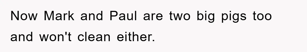 Now Mark and Paul are two big pigs too and won't clean either.