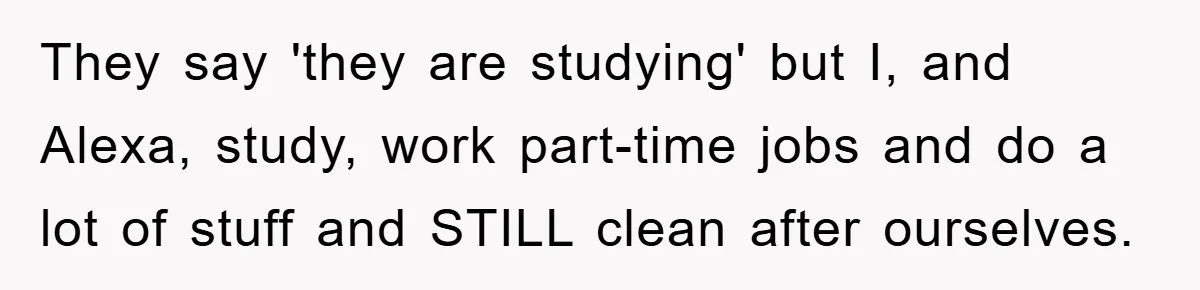 They say 'they are studying' but I, and Alexa, study, work part-time jobs and do a lot of stuff and STILL clean after ourselves.