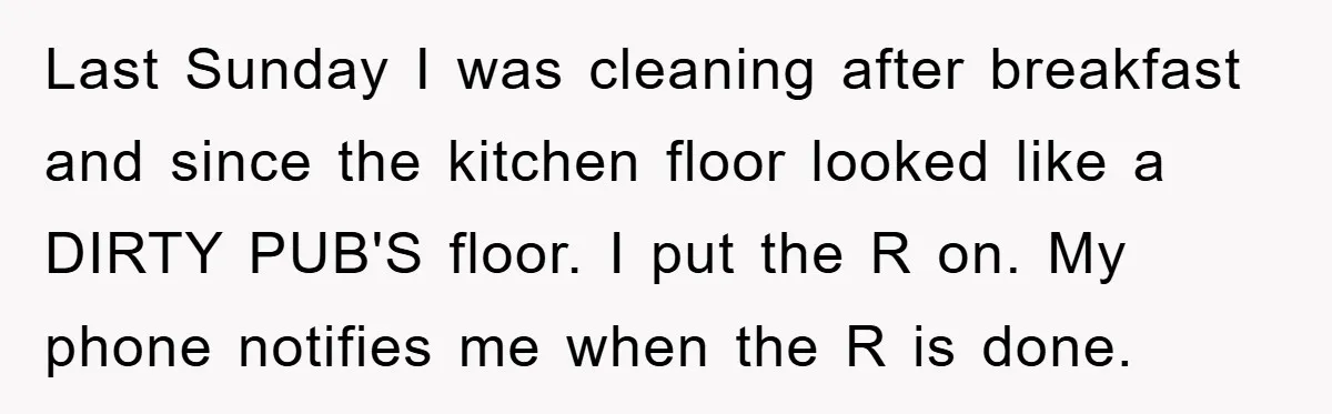Last Sunday I was cleaning after breakfast and since the kitchen floor looked like a DIRTY PUB'S floor. I put the R on. My phone notifies me when the R...
