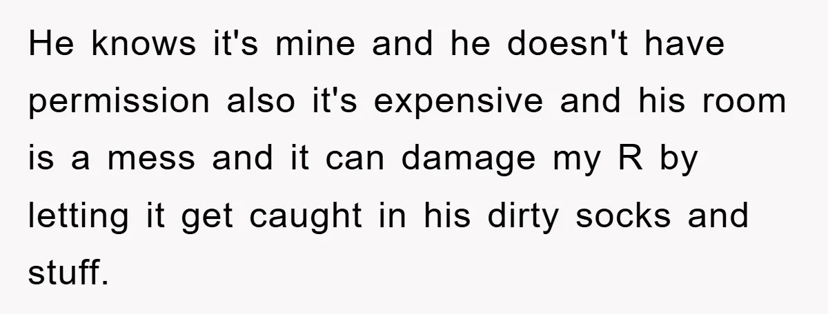 He knows it's mine and he doesn't have permission also it's expensive and his room is a mess and it can damage my R by letting it get caught in...