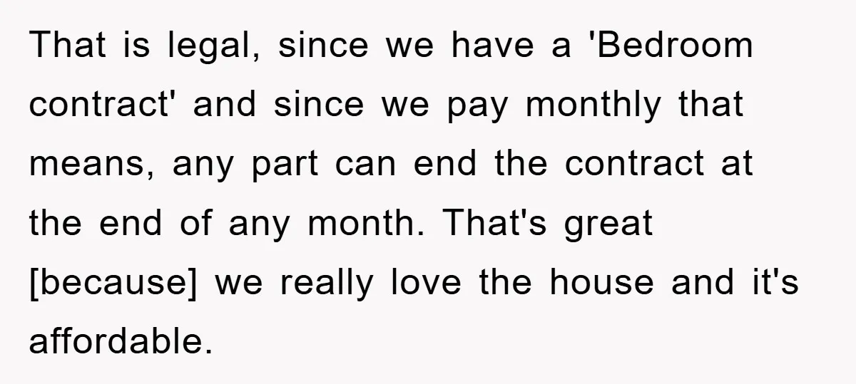That is legal, since we have a 'Bedroom contract' and since we pay monthly that means, any part can end the contract at the end of any month. That's great...