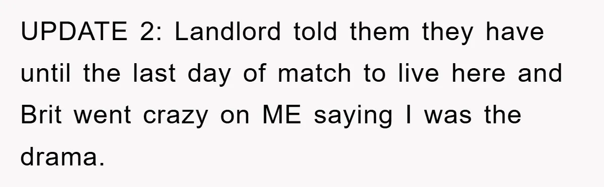 UPDATE 2: Landlord told them they have until the last day of match to live here and Brit went crazy on ME saying I was the drama.