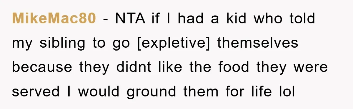 MikeMac80 - NTA if I had a kid who told my sibling to go [expletive] themselves because they didnt like the food they were served I would ground them for...