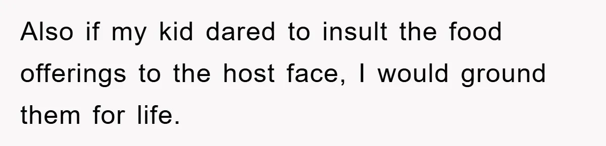 Also if my kid dared to insult the food offerings to the host face, I would ground them for life.