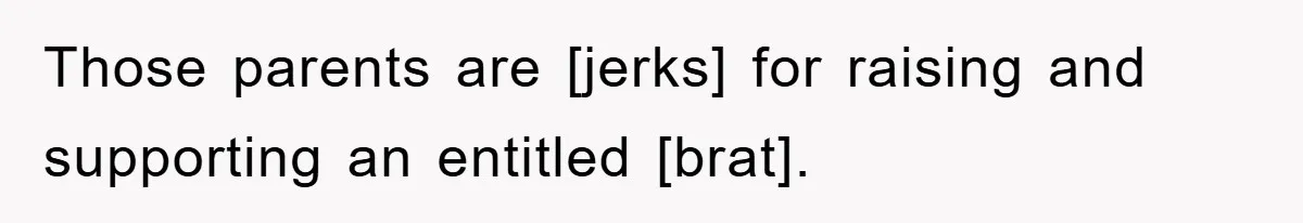 Those parents are [jerks] for raising and supporting an entitled [brat].