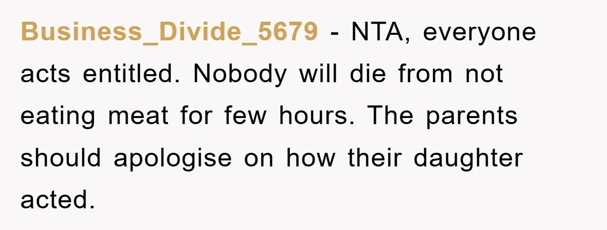 Business_Divide_5679 - NTA, everyone acts entitled. Nobody will die from not eating meat for few hours. The parents should apologise on how their daughter acted.