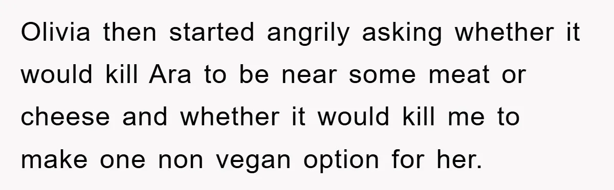 Olivia then started angrily asking whether it would kill Ara to be near some meat or cheese and whether it would kill me to make one non vegan option for...