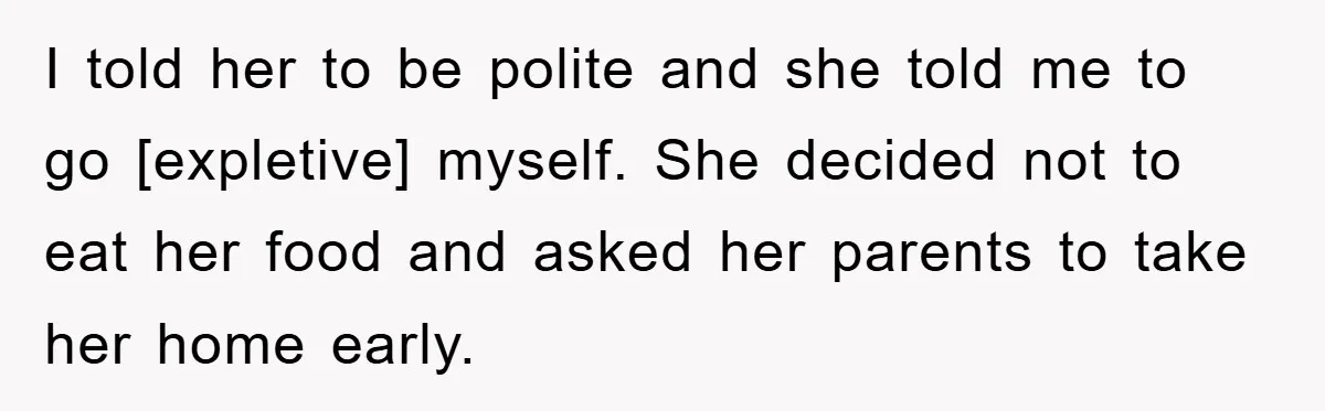 I told her to be polite and she told me to go [expletive] myself. She decided not to eat her food and asked her parents to take her home early.