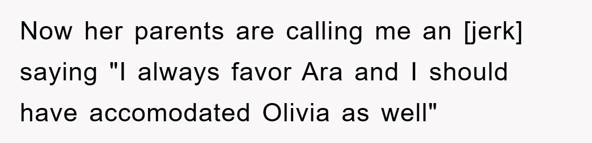 Now her parents are calling me an [jerk] saying "I always favor Ara and I should have accomodated Olivia as well"