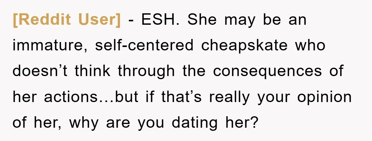 [Reddit User] - ESH. She may be an immature, self-centered cheapskate who doesn’t think through the consequences of her actions…but if that’s really your opinion of her, why are you...