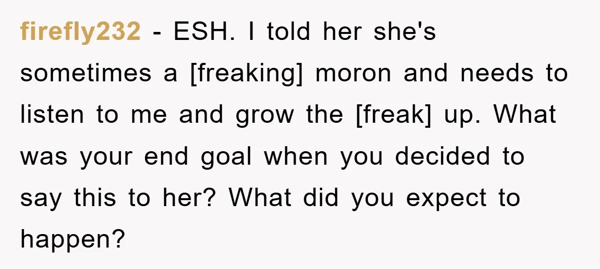 firefly232 - ESH. I told her she's sometimes a [freaking] moron and needs to listen to me and grow the [freak] up. What was your end goal when you decided...