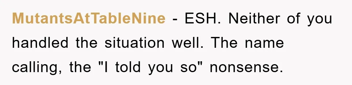 MutantsAtTableNine - ESH. Neither of you handled the situation well. The name calling, the "I told you so" nonsense.