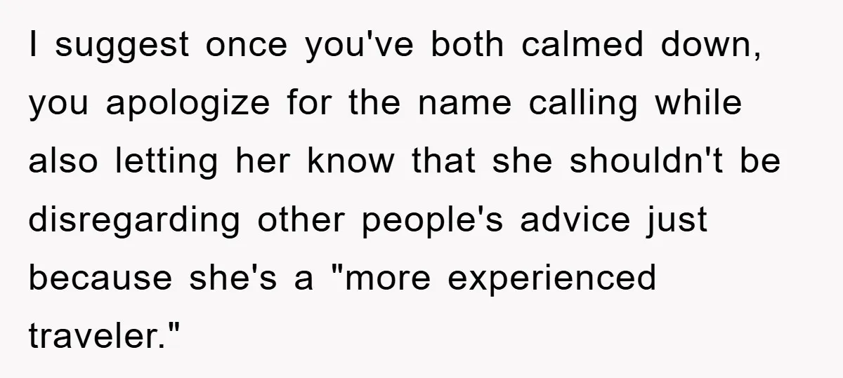 I suggest once you've both calmed down, you apologize for the name calling while also letting her know that she shouldn't be disregarding other people's advice just because she's a...