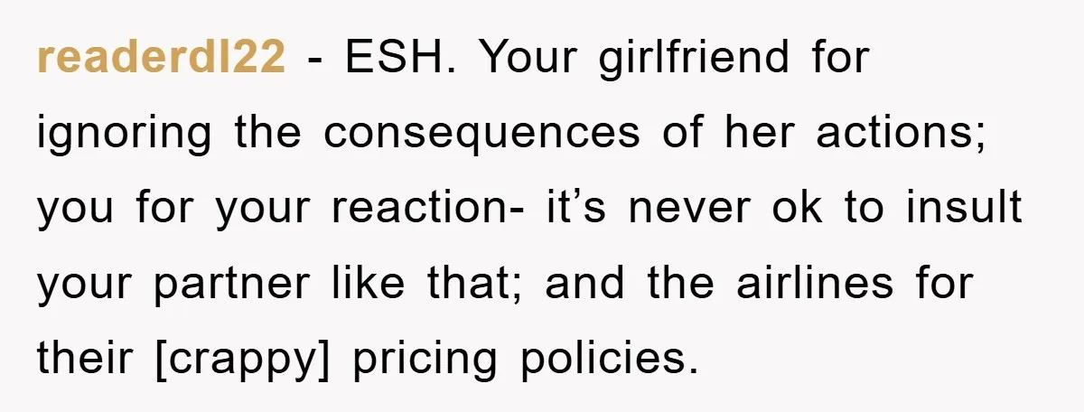 readerdl22 - ESH. Your girlfriend for ignoring the consequences of her actions; you for your reaction- it’s never ok to insult your partner like that; and the airlines for their...
