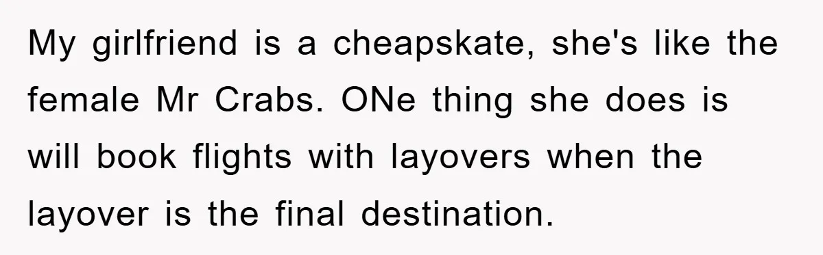 My girlfriend is a cheapskate, she's like the female Mr Crabs. ONe thing she does is will book flights with layovers when the layover is the final destination.