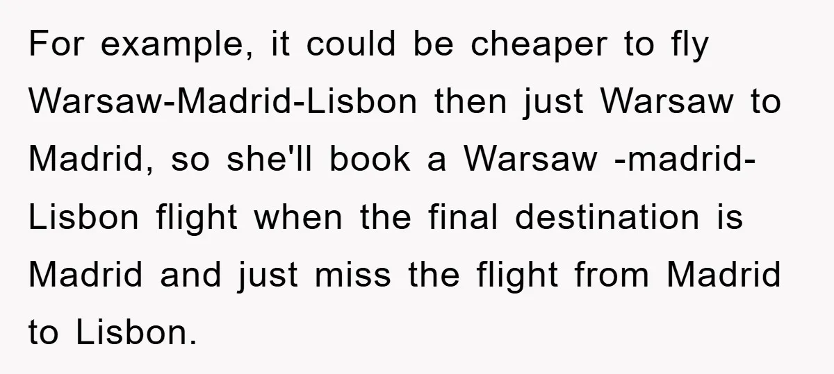 For example, it could be cheaper to fly Warsaw-Madrid-Lisbon then just Warsaw to Madrid, so she'll book a Warsaw -madrid-Lisbon flight when the final destination is Madrid and just miss...