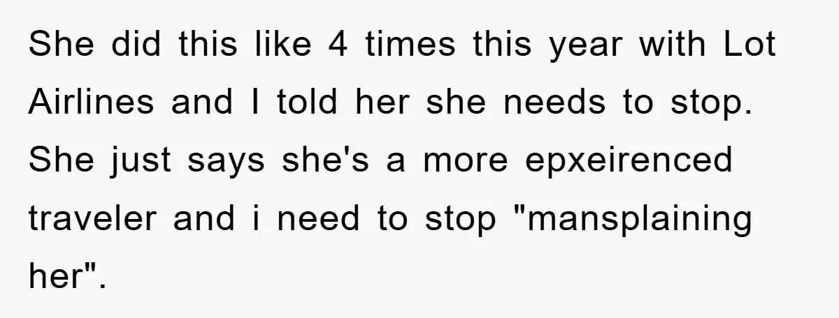 She did this like 4 times this year with Lot Airlines and I told her she needs to stop. She just says she's a more epxeirenced traveler and i need...