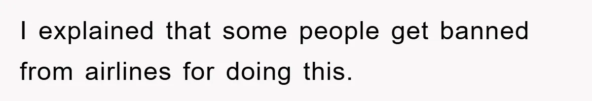 I explained that some people get banned from airlines for doing this.