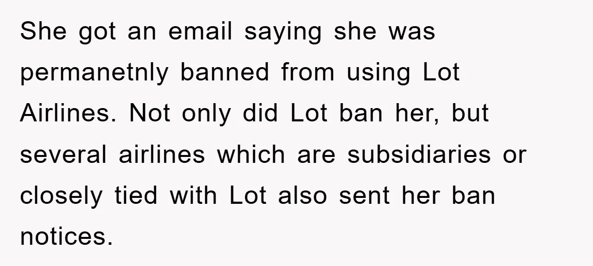 She got an email saying she was permanetnly banned from using Lot Airlines. Not only did Lot ban her, but several airlines which are subsidiaries or closely tied with Lot...