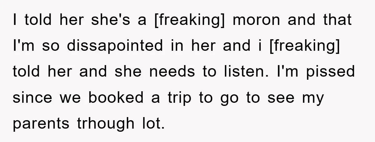I told her she's a [freaking] moron and that I'm so dissapointed in her and i [freaking] told her and she needs to listen. I'm pissed since we booked a...