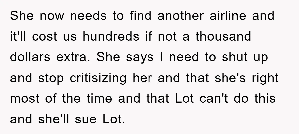 She now needs to find another airline and it'll cost us hundreds if not a thousand dollars extra. She says I need to shut up and stop critisizing her and...
