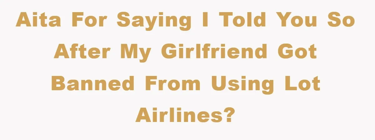 AITA for saying I told you so after my girlfriend got banned from using Lot Airlines?