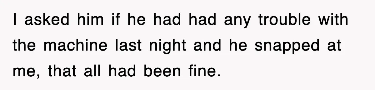 Boss Tries to Fire Employee For Doing His Job, Ends Up Getting Himself And His Friends Fired I asked him if he had had any trouble with the machine last night and he snapped at me, that all had been fine.