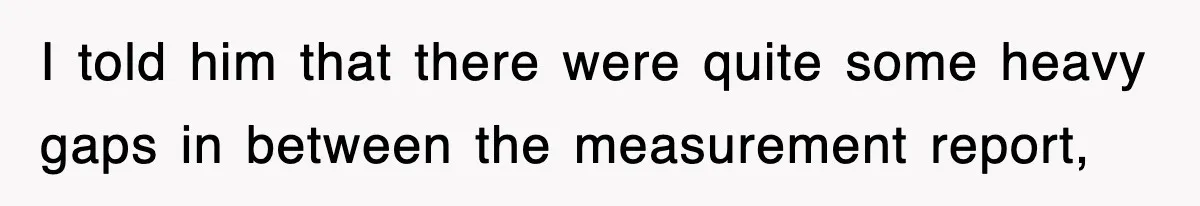 Boss Tries to Fire Employee For Doing His Job, Ends Up Getting Himself And His Friends Fired I told him that there were quite some heavy gaps in between the measurement report,