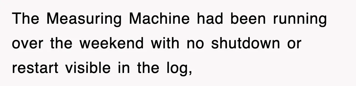 Boss Tries to Fire Employee For Doing His Job, Ends Up Getting Himself And His Friends Fired The Measuring Machine had been running over the weekend with no shutdown or restart visible in the log,
