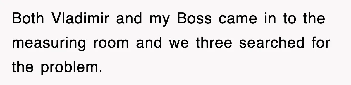 Boss Tries to Fire Employee For Doing His Job, Ends Up Getting Himself And His Friends Fired Both Vladimir and my Boss came in to the measuring room and we three searched for the problem.