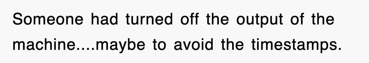Boss Tries to Fire Employee For Doing His Job, Ends Up Getting Himself And His Friends Fired Someone had turned off the output of the machine....maybe to avoid the timestamps.