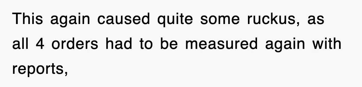 Boss Tries to Fire Employee For Doing His Job, Ends Up Getting Himself And His Friends Fired This again caused quite some ruckus, as all 4 orders had to be measured again with reports,