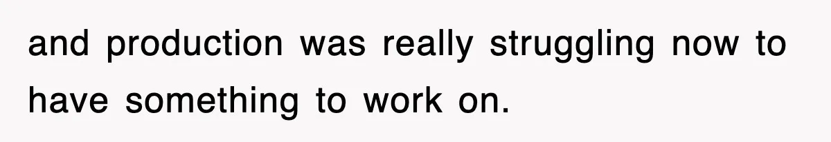 Boss Tries to Fire Employee For Doing His Job, Ends Up Getting Himself And His Friends Fired and production was really struggling now to have something to work on.