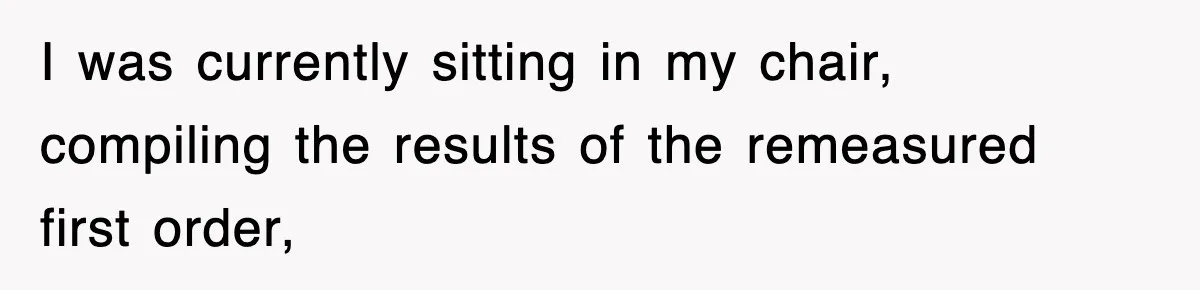 Boss Tries to Fire Employee For Doing His Job, Ends Up Getting Himself And His Friends Fired I was currently sitting in my chair, compiling the results of the remeasured first order,