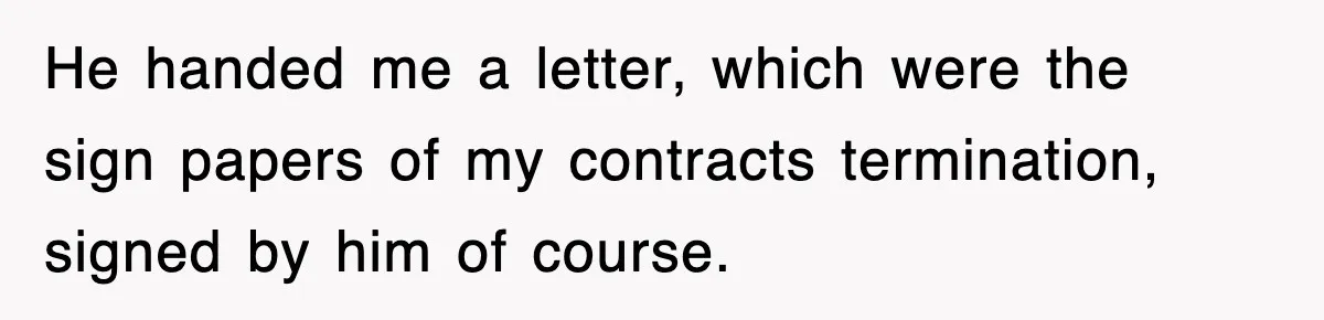 Boss Tries to Fire Employee For Doing His Job, Ends Up Getting Himself And His Friends Fired He handed me a letter, which were the sign papers of my contracts termination, signed by him of course.