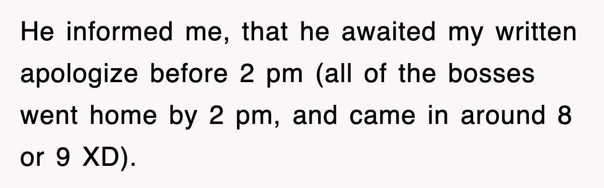 Boss Tries to Fire Employee For Doing His Job, Ends Up Getting Himself And His Friends Fired He informed me, that he awaited my written apologize before 2 pm (all of the bosses went home by 2 pm, and came in around 8 or 9 XD).