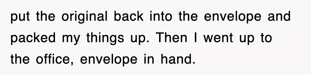Boss Tries to Fire Employee For Doing His Job, Ends Up Getting Himself And His Friends Fired put the original back into the envelope and packed my things up. Then I went up to the office, envelope in hand.
