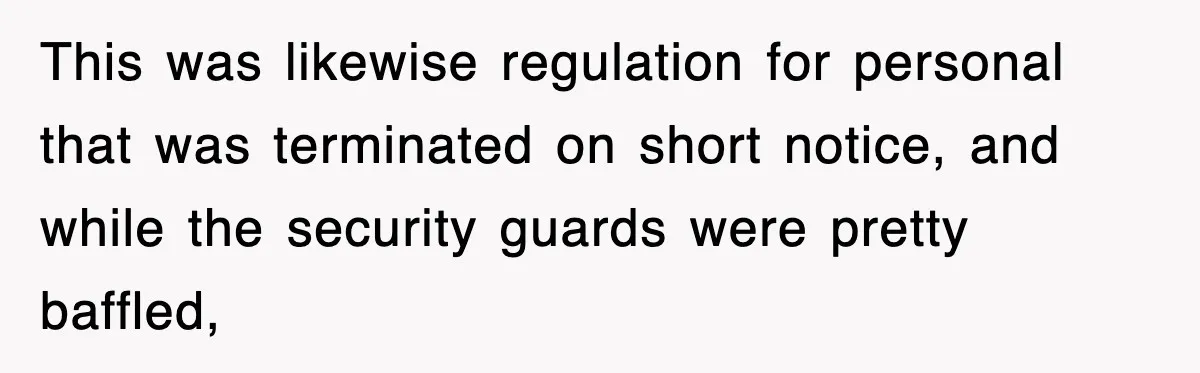 Boss Tries to Fire Employee For Doing His Job, Ends Up Getting Himself And His Friends Fired This was likewise regulation for personal that was terminated on short notice, and while the security guards were pretty baffled,
