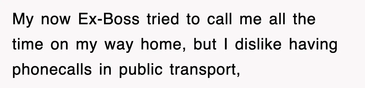 Boss Tries to Fire Employee For Doing His Job, Ends Up Getting Himself And His Friends Fired My now Ex-Boss tried to call me all the time on my way home, but I dislike having phonecalls in public transport,