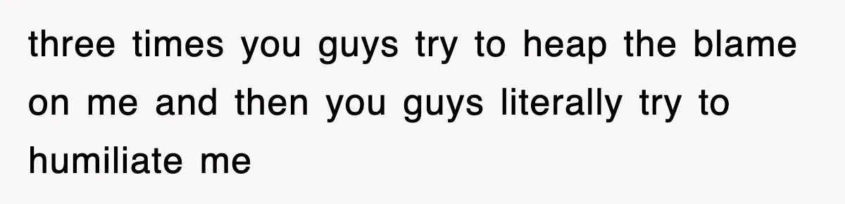 Boss Tries to Fire Employee For Doing His Job, Ends Up Getting Himself And His Friends Fired three times you guys try to heap the blame on me and then you guys literally try to humiliate me