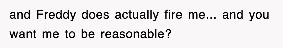 Boss Tries to Fire Employee For Doing His Job, Ends Up Getting Himself And His Friends Fired and Freddy does actually fire me... and you want me to be reasonable?