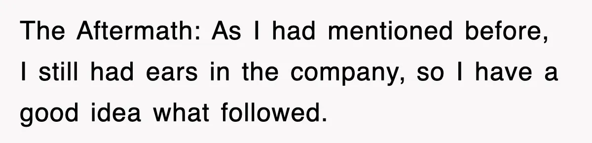 Boss Tries to Fire Employee For Doing His Job, Ends Up Getting Himself And His Friends Fired The Aftermath: As I had mentioned before, I still had ears in the company, so I have a good idea what followed.