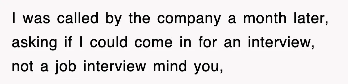 Boss Tries to Fire Employee For Doing His Job, Ends Up Getting Himself And His Friends Fired I was called by the company a month later, asking if I could come in for an interview, not a job interview mind you,