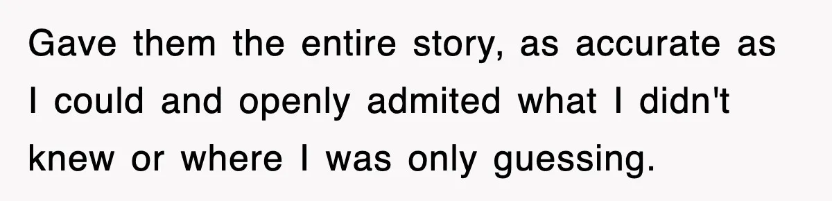 Boss Tries to Fire Employee For Doing His Job, Ends Up Getting Himself And His Friends Fired Gave them the entire story, as accurate as I could and openly admited what I didn't knew or where I was only guessing.