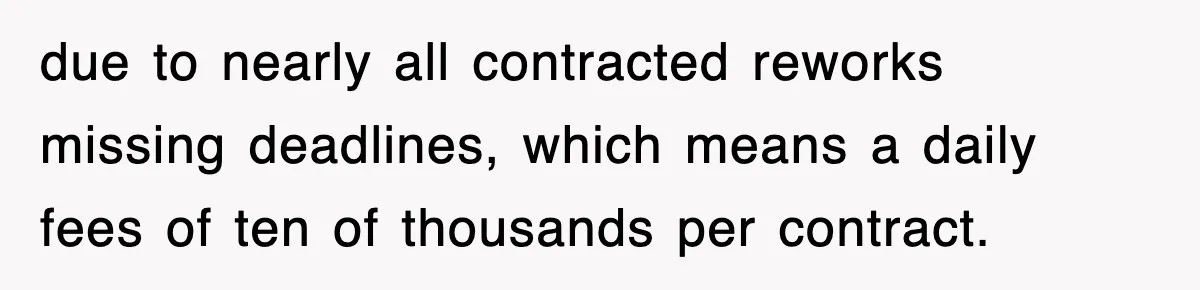 Boss Tries to Fire Employee For Doing His Job, Ends Up Getting Himself And His Friends Fired due to nearly all contracted reworks missing deadlines, which means a daily fees of ten of thousands per contract.