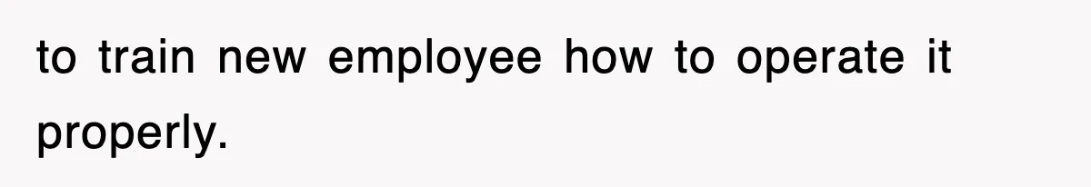Boss Tries to Fire Employee For Doing His Job, Ends Up Getting Himself And His Friends Fired to train new employee how to operate it properly.